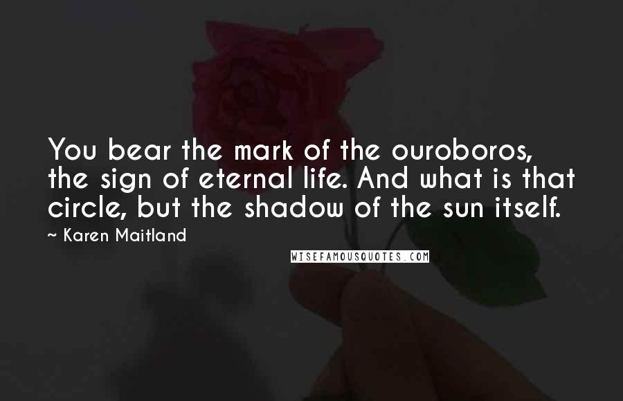 Karen Maitland Quotes: You bear the mark of the ouroboros, the sign of eternal life. And what is that circle, but the shadow of the sun itself.