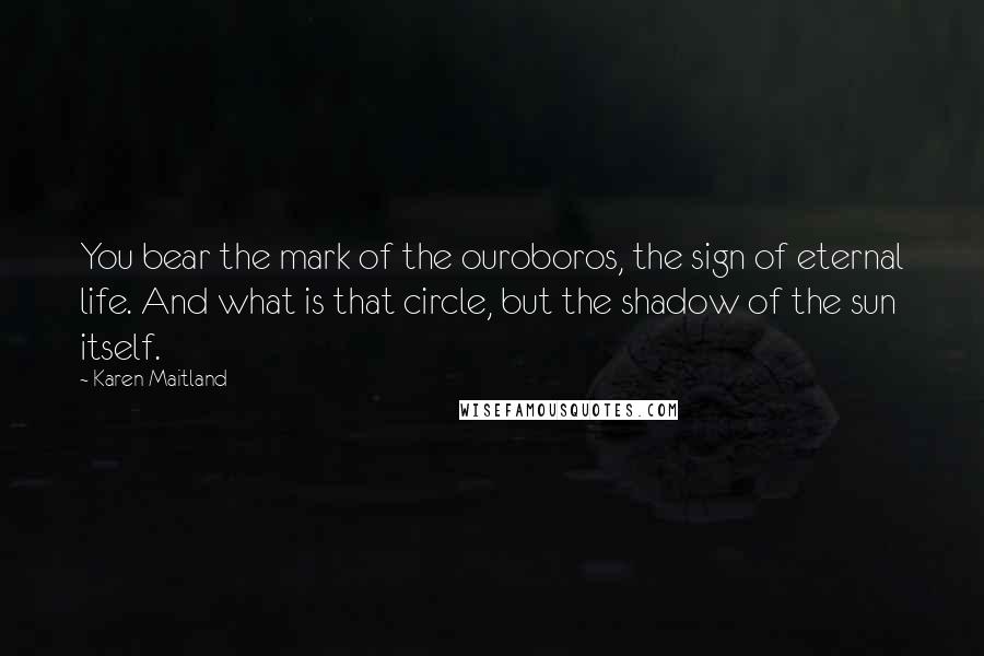 Karen Maitland Quotes: You bear the mark of the ouroboros, the sign of eternal life. And what is that circle, but the shadow of the sun itself.