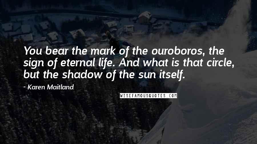 Karen Maitland Quotes: You bear the mark of the ouroboros, the sign of eternal life. And what is that circle, but the shadow of the sun itself.