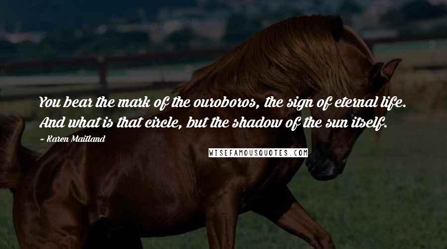 Karen Maitland Quotes: You bear the mark of the ouroboros, the sign of eternal life. And what is that circle, but the shadow of the sun itself.