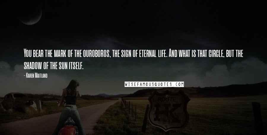 Karen Maitland Quotes: You bear the mark of the ouroboros, the sign of eternal life. And what is that circle, but the shadow of the sun itself.