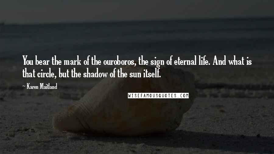 Karen Maitland Quotes: You bear the mark of the ouroboros, the sign of eternal life. And what is that circle, but the shadow of the sun itself.
