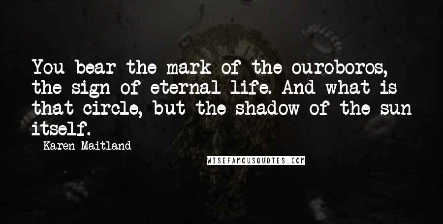 Karen Maitland Quotes: You bear the mark of the ouroboros, the sign of eternal life. And what is that circle, but the shadow of the sun itself.