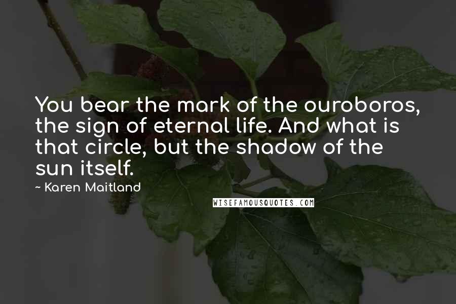 Karen Maitland Quotes: You bear the mark of the ouroboros, the sign of eternal life. And what is that circle, but the shadow of the sun itself.
