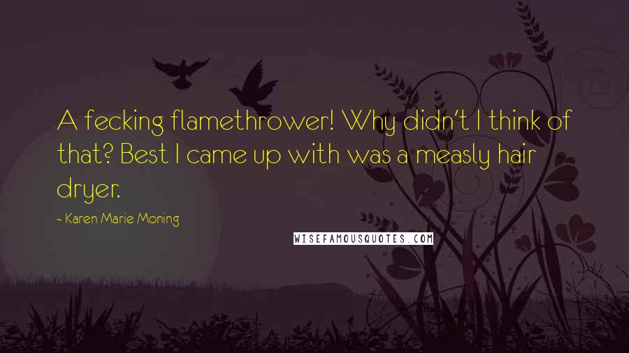 Karen Marie Moning Quotes: A fecking flamethrower! Why didn't I think of that? Best I came up with was a measly hair dryer.