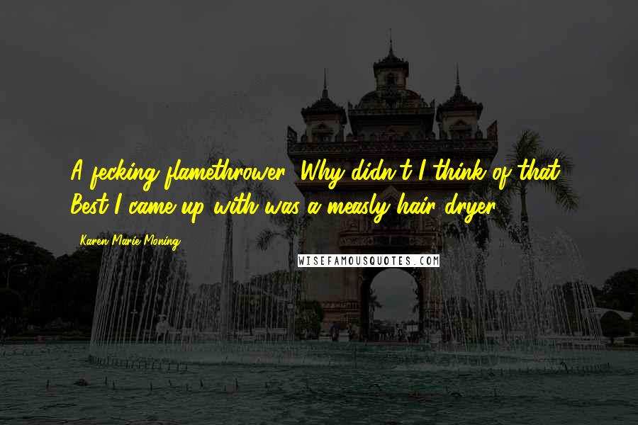 Karen Marie Moning Quotes: A fecking flamethrower! Why didn't I think of that? Best I came up with was a measly hair dryer.