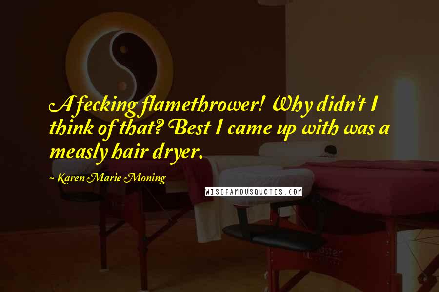 Karen Marie Moning Quotes: A fecking flamethrower! Why didn't I think of that? Best I came up with was a measly hair dryer.