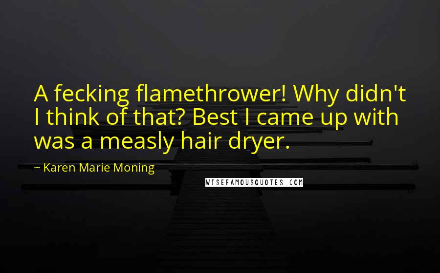 Karen Marie Moning Quotes: A fecking flamethrower! Why didn't I think of that? Best I came up with was a measly hair dryer.