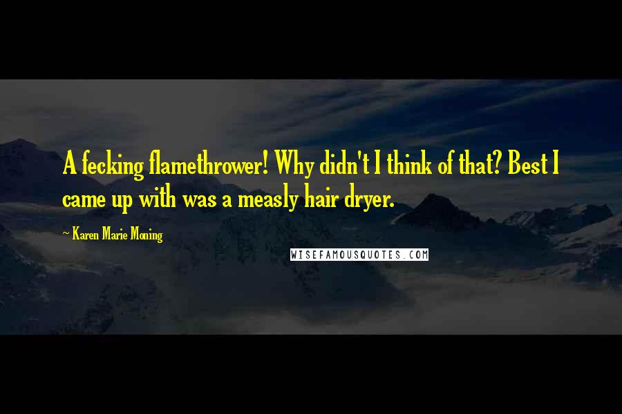 Karen Marie Moning Quotes: A fecking flamethrower! Why didn't I think of that? Best I came up with was a measly hair dryer.