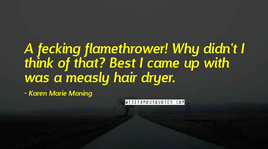 Karen Marie Moning Quotes: A fecking flamethrower! Why didn't I think of that? Best I came up with was a measly hair dryer.