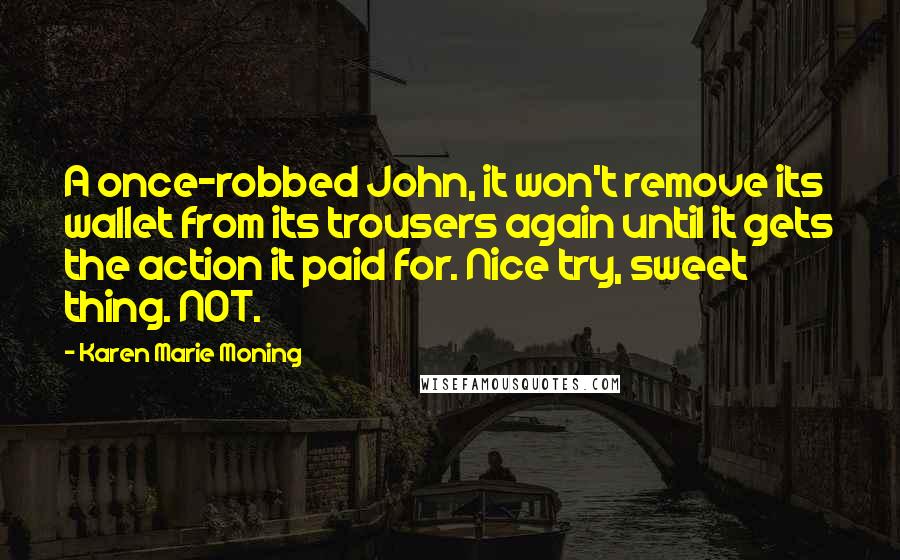 Karen Marie Moning Quotes: A once-robbed John, it won't remove its wallet from its trousers again until it gets the action it paid for. Nice try, sweet thing. NOT.