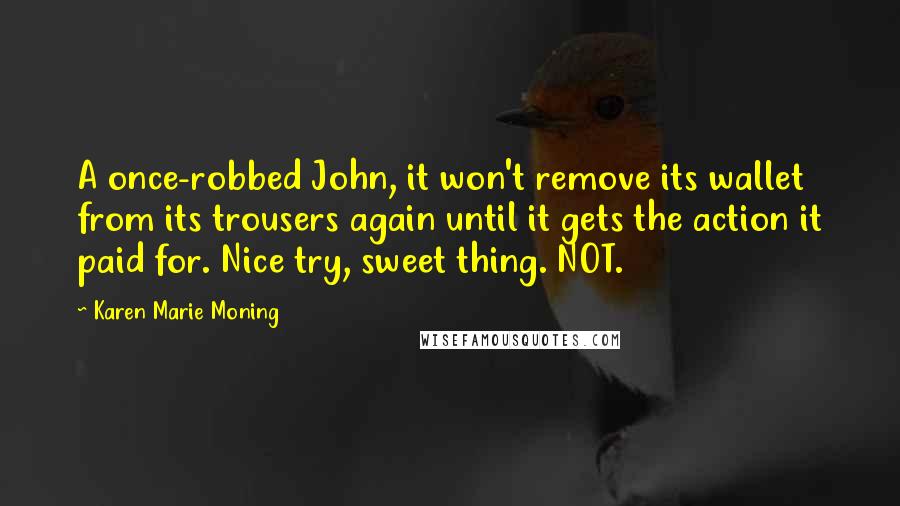 Karen Marie Moning Quotes: A once-robbed John, it won't remove its wallet from its trousers again until it gets the action it paid for. Nice try, sweet thing. NOT.