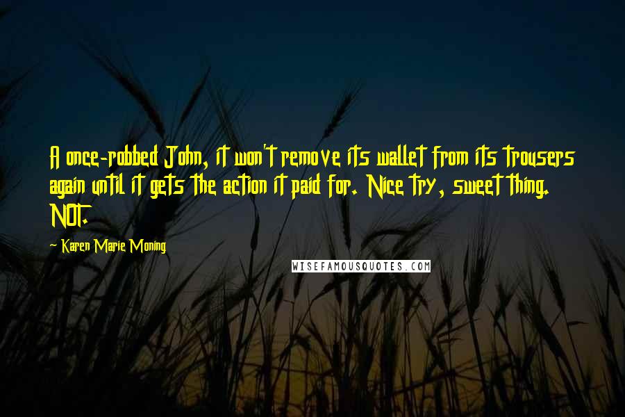 Karen Marie Moning Quotes: A once-robbed John, it won't remove its wallet from its trousers again until it gets the action it paid for. Nice try, sweet thing. NOT.