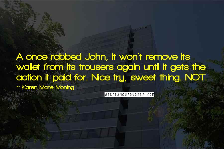 Karen Marie Moning Quotes: A once-robbed John, it won't remove its wallet from its trousers again until it gets the action it paid for. Nice try, sweet thing. NOT.