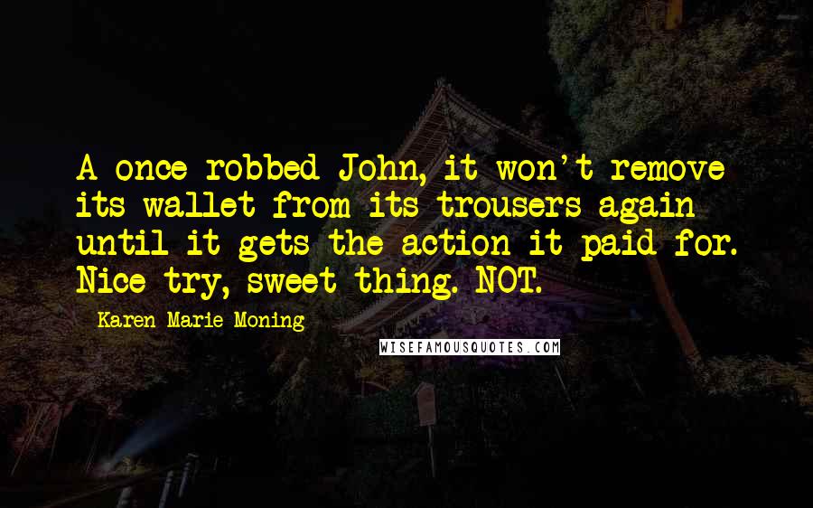 Karen Marie Moning Quotes: A once-robbed John, it won't remove its wallet from its trousers again until it gets the action it paid for. Nice try, sweet thing. NOT.