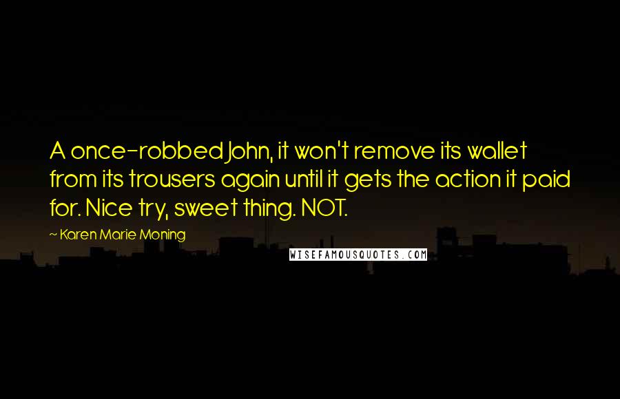 Karen Marie Moning Quotes: A once-robbed John, it won't remove its wallet from its trousers again until it gets the action it paid for. Nice try, sweet thing. NOT.