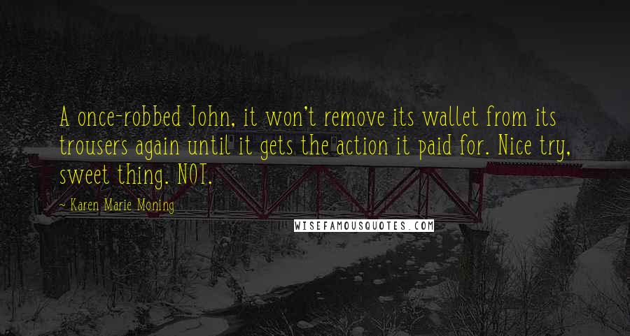 Karen Marie Moning Quotes: A once-robbed John, it won't remove its wallet from its trousers again until it gets the action it paid for. Nice try, sweet thing. NOT.