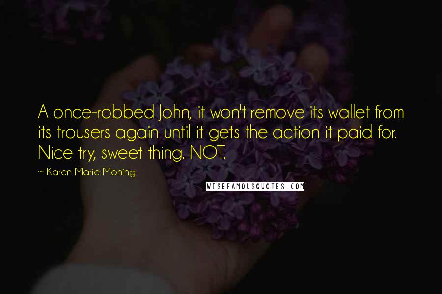 Karen Marie Moning Quotes: A once-robbed John, it won't remove its wallet from its trousers again until it gets the action it paid for. Nice try, sweet thing. NOT.