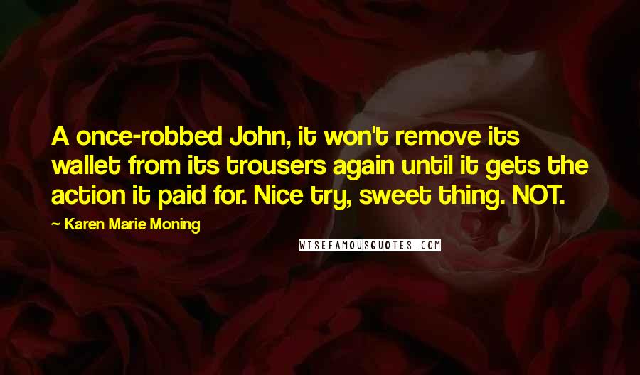 Karen Marie Moning Quotes: A once-robbed John, it won't remove its wallet from its trousers again until it gets the action it paid for. Nice try, sweet thing. NOT.