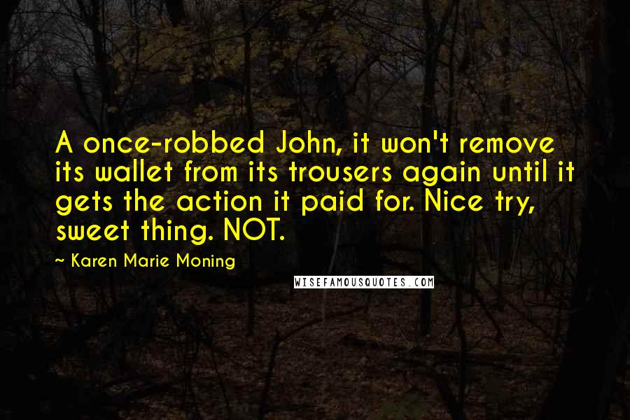 Karen Marie Moning Quotes: A once-robbed John, it won't remove its wallet from its trousers again until it gets the action it paid for. Nice try, sweet thing. NOT.