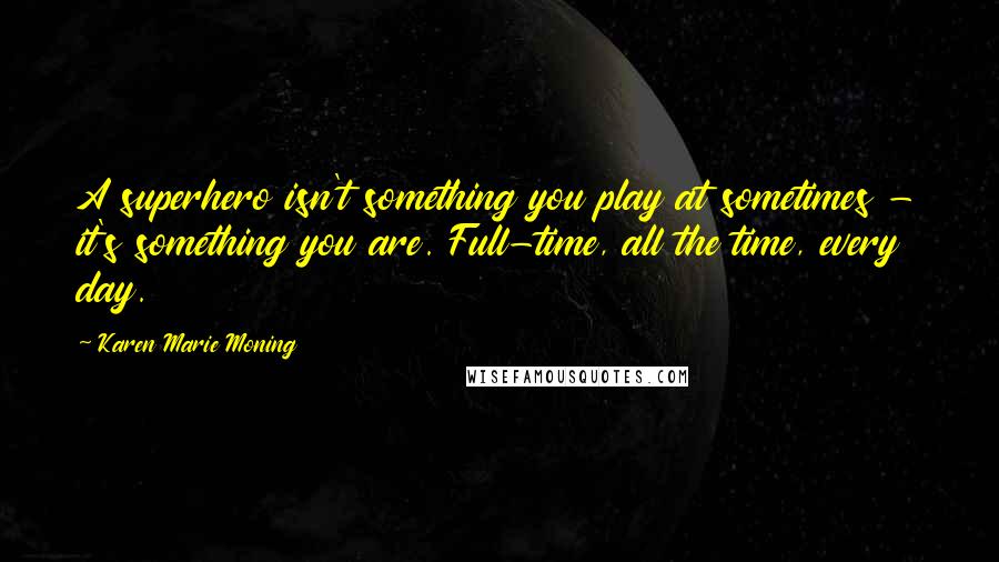 Karen Marie Moning Quotes: A superhero isn't something you play at sometimes - it's something you are. Full-time, all the time, every day.