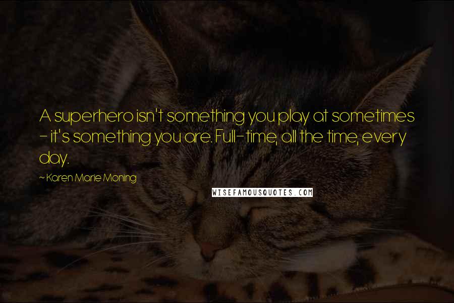 Karen Marie Moning Quotes: A superhero isn't something you play at sometimes - it's something you are. Full-time, all the time, every day.