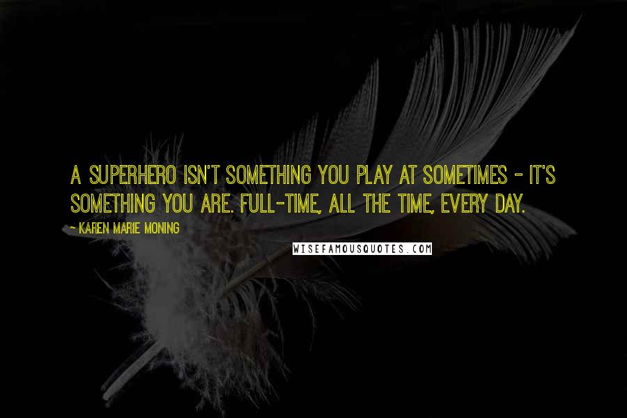 Karen Marie Moning Quotes: A superhero isn't something you play at sometimes - it's something you are. Full-time, all the time, every day.