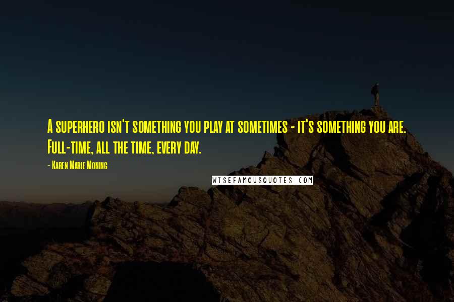 Karen Marie Moning Quotes: A superhero isn't something you play at sometimes - it's something you are. Full-time, all the time, every day.