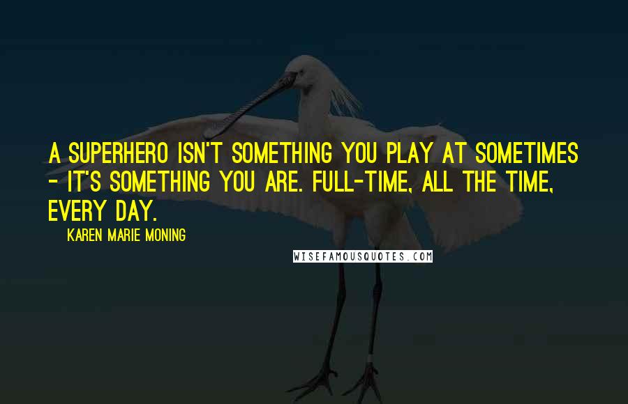 Karen Marie Moning Quotes: A superhero isn't something you play at sometimes - it's something you are. Full-time, all the time, every day.