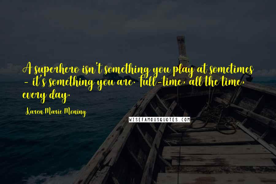 Karen Marie Moning Quotes: A superhero isn't something you play at sometimes - it's something you are. Full-time, all the time, every day.