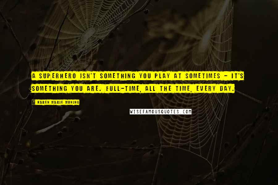 Karen Marie Moning Quotes: A superhero isn't something you play at sometimes - it's something you are. Full-time, all the time, every day.