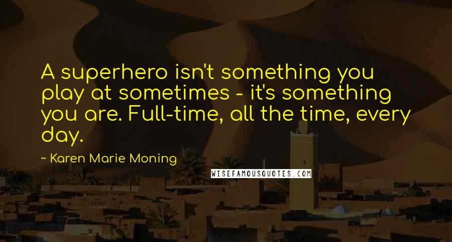 Karen Marie Moning Quotes: A superhero isn't something you play at sometimes - it's something you are. Full-time, all the time, every day.