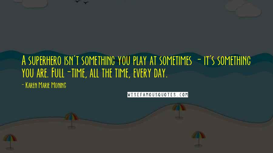 Karen Marie Moning Quotes: A superhero isn't something you play at sometimes - it's something you are. Full-time, all the time, every day.