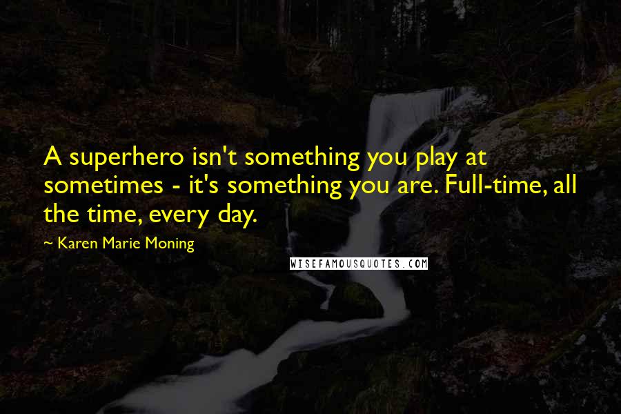 Karen Marie Moning Quotes: A superhero isn't something you play at sometimes - it's something you are. Full-time, all the time, every day.