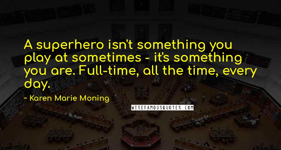 Karen Marie Moning Quotes: A superhero isn't something you play at sometimes - it's something you are. Full-time, all the time, every day.