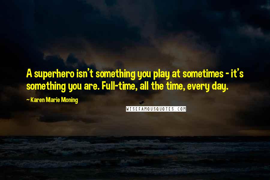 Karen Marie Moning Quotes: A superhero isn't something you play at sometimes - it's something you are. Full-time, all the time, every day.