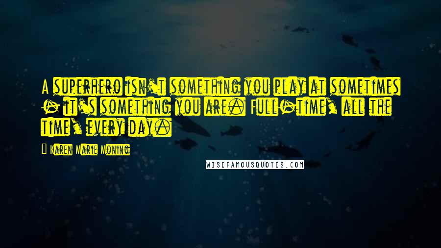 Karen Marie Moning Quotes: A superhero isn't something you play at sometimes - it's something you are. Full-time, all the time, every day.