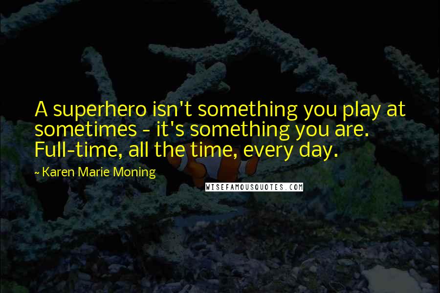 Karen Marie Moning Quotes: A superhero isn't something you play at sometimes - it's something you are. Full-time, all the time, every day.