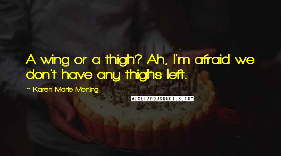 Karen Marie Moning Quotes: A wing or a thigh? Ah, I'm afraid we don't have any thighs left.