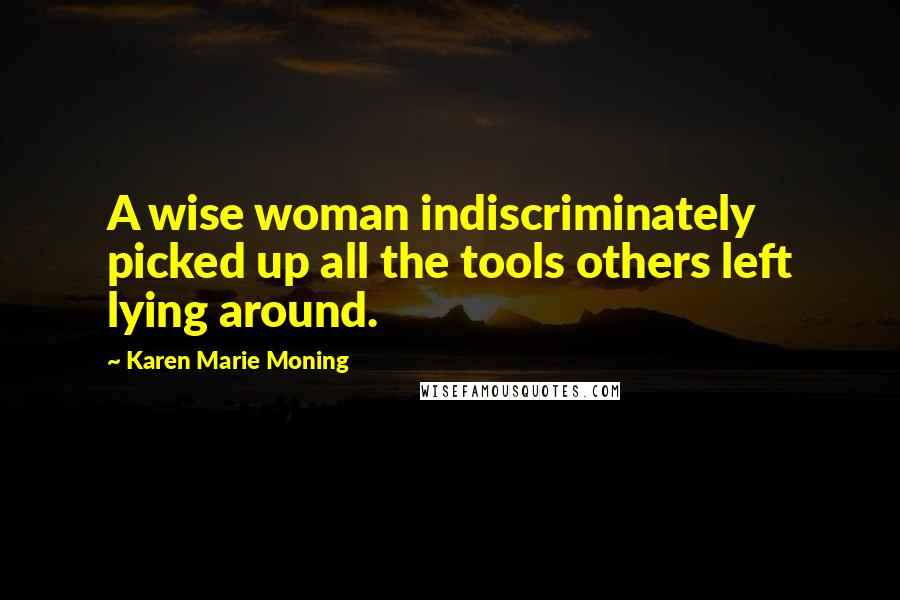 Karen Marie Moning Quotes: A wise woman indiscriminately picked up all the tools others left lying around.