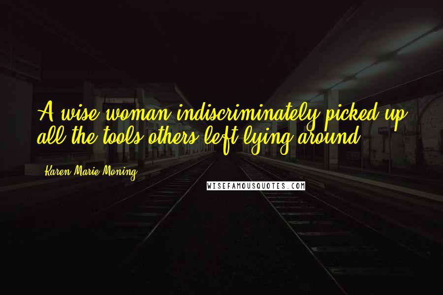 Karen Marie Moning Quotes: A wise woman indiscriminately picked up all the tools others left lying around.