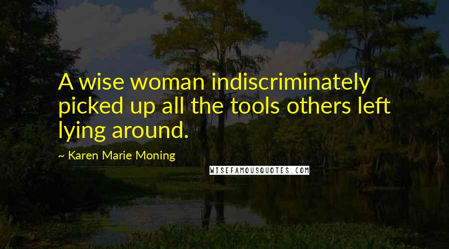 Karen Marie Moning Quotes: A wise woman indiscriminately picked up all the tools others left lying around.