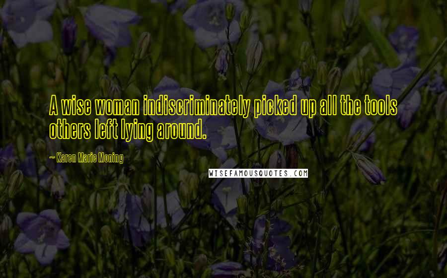 Karen Marie Moning Quotes: A wise woman indiscriminately picked up all the tools others left lying around.