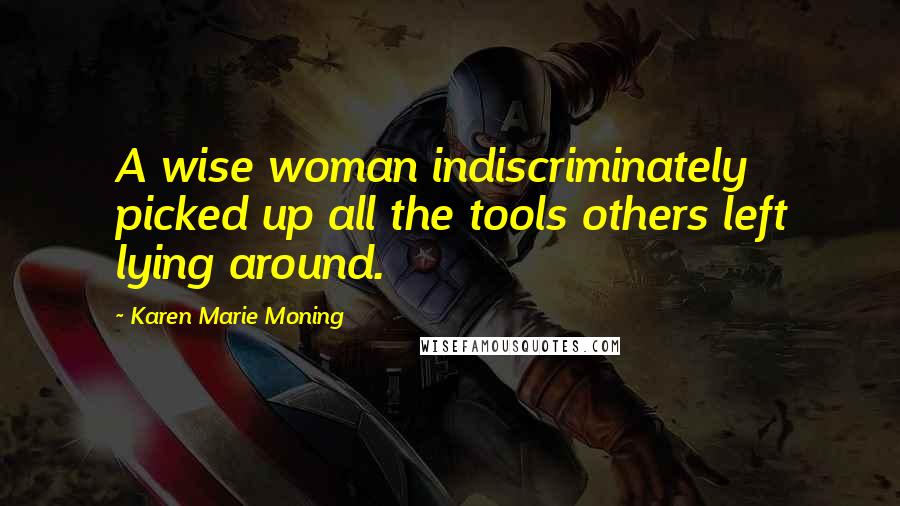 Karen Marie Moning Quotes: A wise woman indiscriminately picked up all the tools others left lying around.