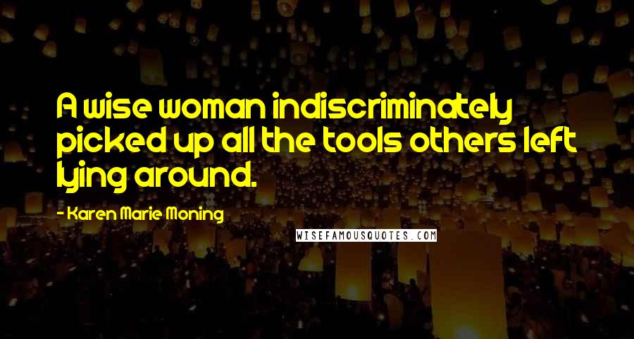 Karen Marie Moning Quotes: A wise woman indiscriminately picked up all the tools others left lying around.