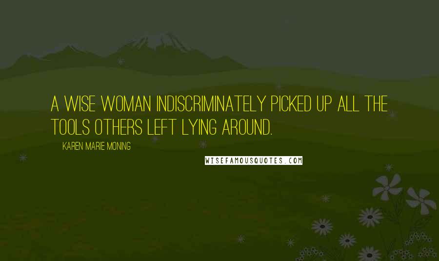 Karen Marie Moning Quotes: A wise woman indiscriminately picked up all the tools others left lying around.