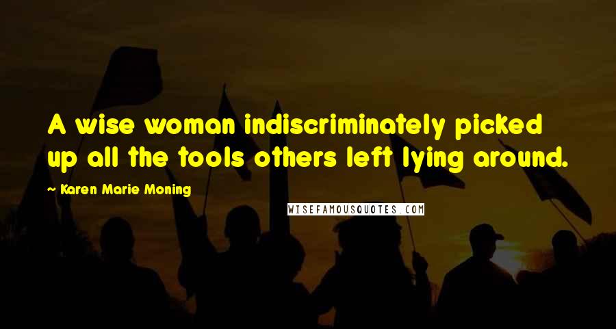 Karen Marie Moning Quotes: A wise woman indiscriminately picked up all the tools others left lying around.