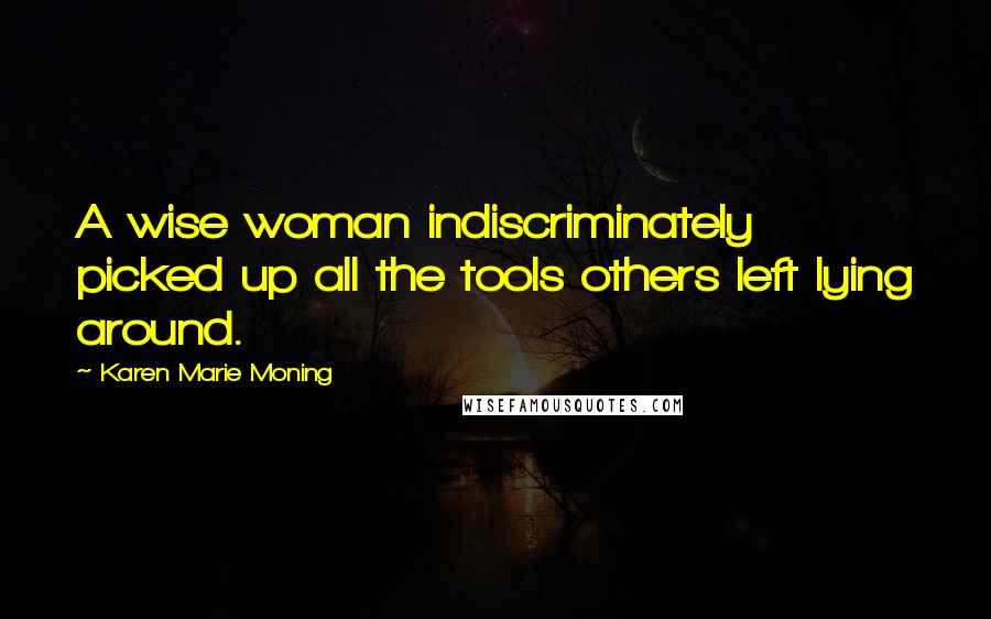 Karen Marie Moning Quotes: A wise woman indiscriminately picked up all the tools others left lying around.