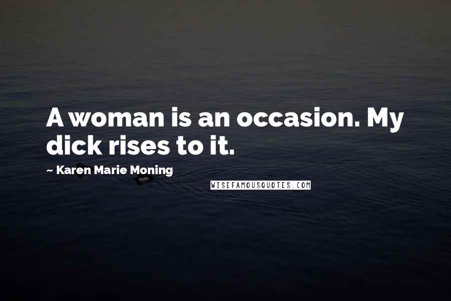 Karen Marie Moning Quotes: A woman is an occasion. My dick rises to it.