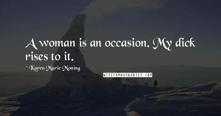 Karen Marie Moning Quotes: A woman is an occasion. My dick rises to it.
